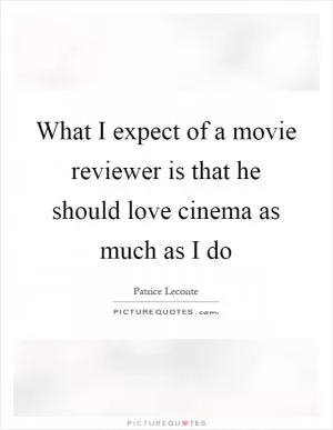 What I expect of a movie reviewer is that he should love cinema as much as I do Picture Quote #1