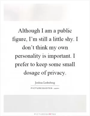 Although I am a public figure, I’m still a little shy. I don’t think my own personality is important. I prefer to keep some small dosage of privacy Picture Quote #1