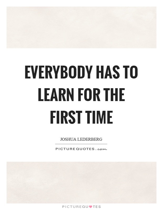 Everybody has to learn for the first time Picture Quote #1