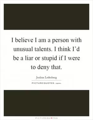 I believe I am a person with unusual talents. I think I’d be a liar or stupid if I were to deny that Picture Quote #1