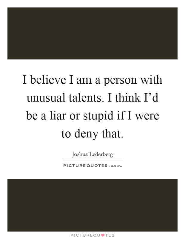 I believe I am a person with unusual talents. I think I'd be a liar or stupid if I were to deny that Picture Quote #1
