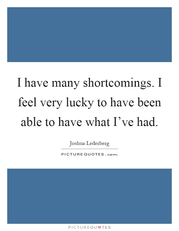 I have many shortcomings. I feel very lucky to have been able to have what I've had Picture Quote #1