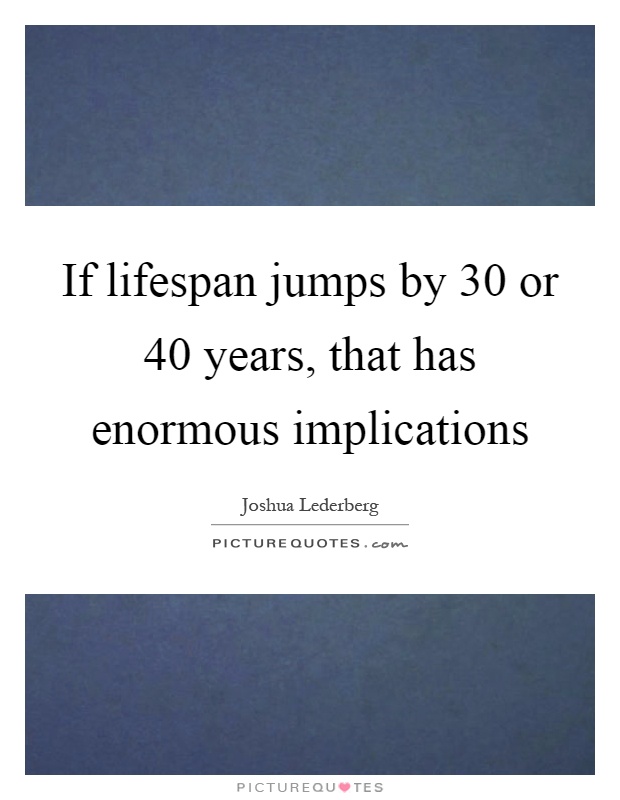 If lifespan jumps by 30 or 40 years, that has enormous implications Picture Quote #1