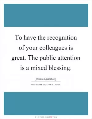 To have the recognition of your colleagues is great. The public attention is a mixed blessing Picture Quote #1