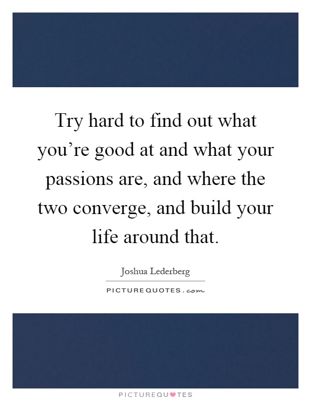 Try hard to find out what you're good at and what your passions are, and where the two converge, and build your life around that Picture Quote #1