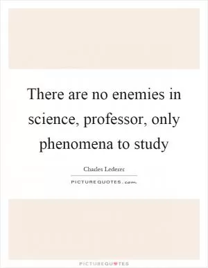 There are no enemies in science, professor, only phenomena to study Picture Quote #1