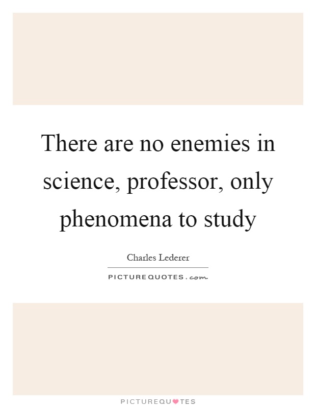 There are no enemies in science, professor, only phenomena to study Picture Quote #1