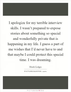 I apologize for my terrible interview skills. I wasn’t prepared to expose stories about something so special and wonderfully private that is happening in my life. I guess a part of me wishes that I’d never have to and that maybe I could protect this special time. I was dreaming Picture Quote #1