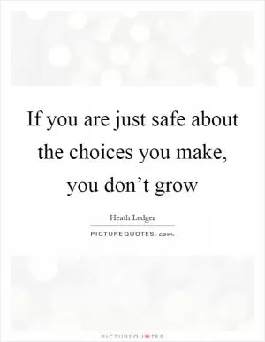 If you are just safe about the choices you make, you don’t grow Picture Quote #1