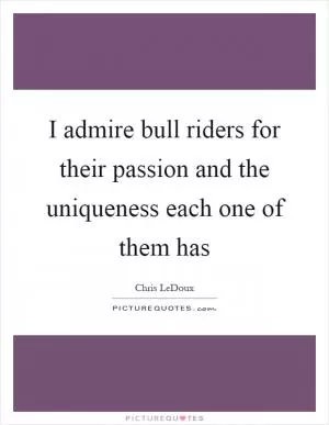 I admire bull riders for their passion and the uniqueness each one of them has Picture Quote #1