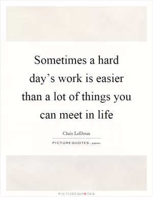 Sometimes a hard day’s work is easier than a lot of things you can meet in life Picture Quote #1