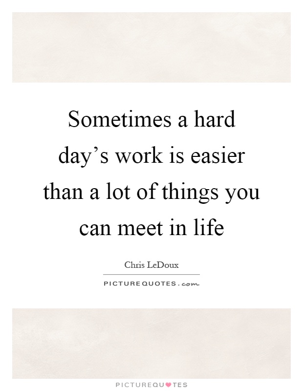 Sometimes a hard day's work is easier than a lot of things you can meet in life Picture Quote #1