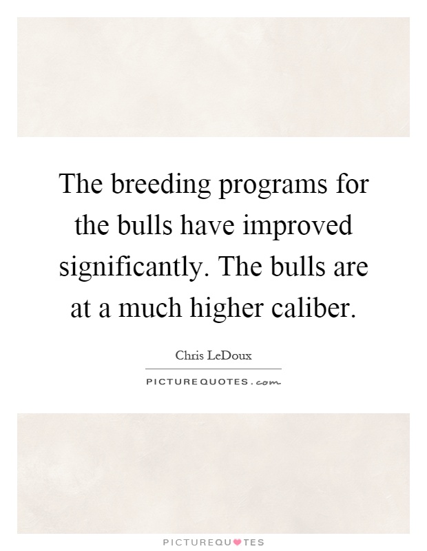 The breeding programs for the bulls have improved significantly. The bulls are at a much higher caliber Picture Quote #1