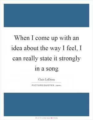 When I come up with an idea about the way I feel, I can really state it strongly in a song Picture Quote #1