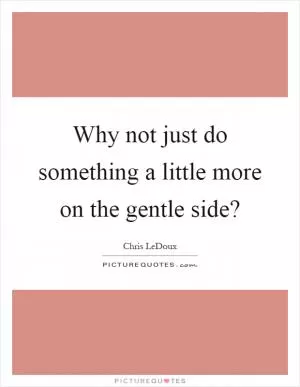 Why not just do something a little more on the gentle side? Picture Quote #1