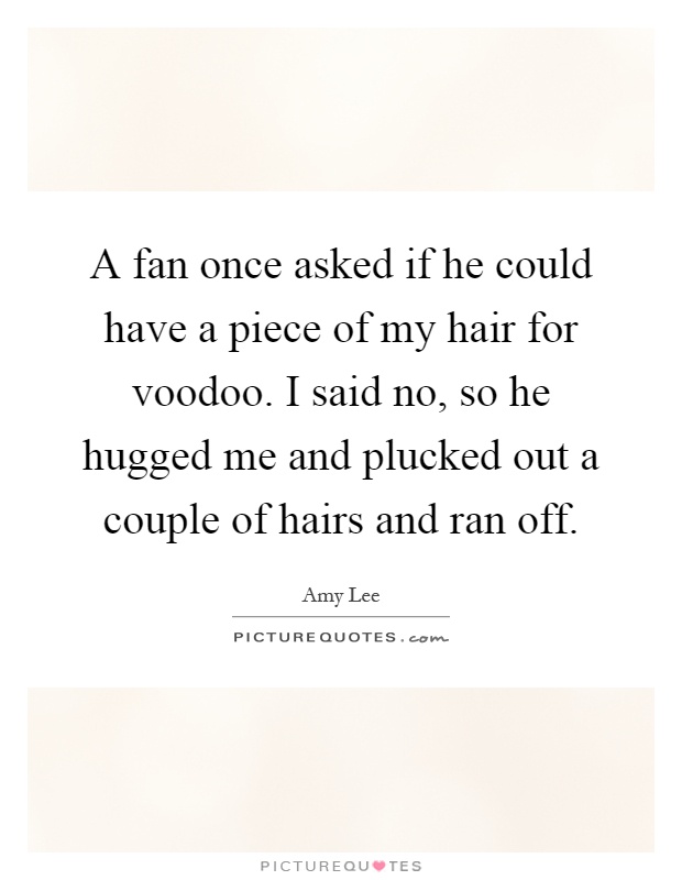 A fan once asked if he could have a piece of my hair for voodoo. I said no, so he hugged me and plucked out a couple of hairs and ran off Picture Quote #1