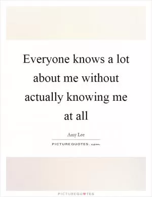 Everyone knows a lot about me without actually knowing me at all Picture Quote #1