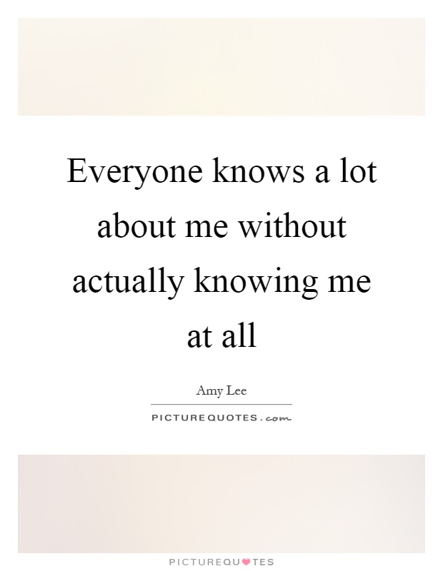 Everyone knows a lot about me without actually knowing me at all ...