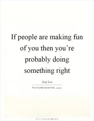 If people are making fun of you then you’re probably doing something right Picture Quote #1