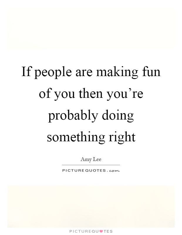 If people are making fun of you then you're probably doing something right Picture Quote #1
