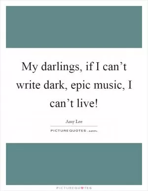 My darlings, if I can’t write dark, epic music, I can’t live! Picture Quote #1