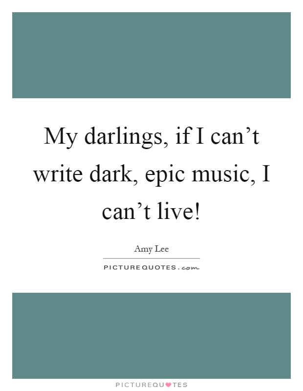 My darlings, if I can't write dark, epic music, I can't live! Picture Quote #1