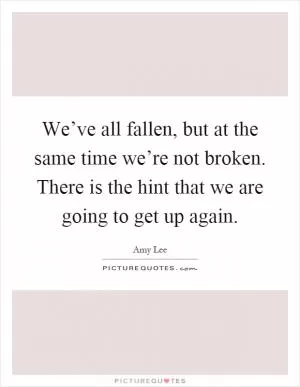 We’ve all fallen, but at the same time we’re not broken. There is the hint that we are going to get up again Picture Quote #1