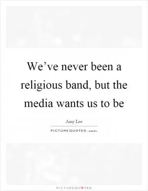 We’ve never been a religious band, but the media wants us to be Picture Quote #1