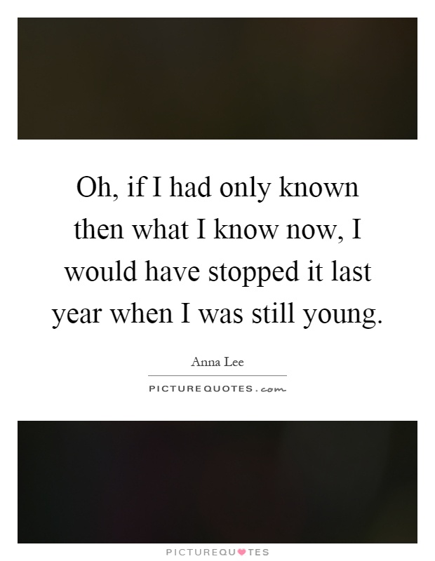 Oh, if I had only known then what I know now, I would have stopped it last year when I was still young Picture Quote #1