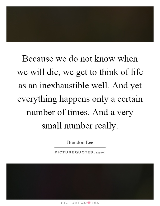 Because we do not know when we will die, we get to think of life as an inexhaustible well. And yet everything happens only a certain number of times. And a very small number really Picture Quote #1
