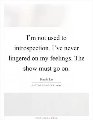 I’m not used to introspection. I’ve never lingered on my feelings. The show must go on Picture Quote #1