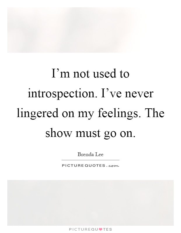 I'm not used to introspection. I've never lingered on my feelings. The show must go on Picture Quote #1