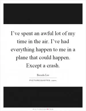 I’ve spent an awful lot of my time in the air. I’ve had everything happen to me in a plane that could happen. Except a crash Picture Quote #1