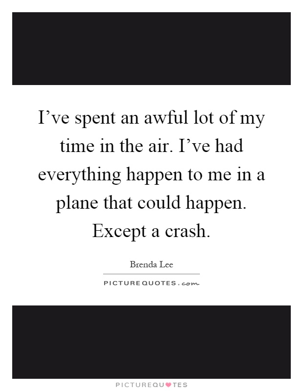 I've spent an awful lot of my time in the air. I've had everything happen to me in a plane that could happen. Except a crash Picture Quote #1
