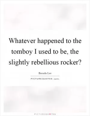 Whatever happened to the tomboy I used to be, the slightly rebellious rocker? Picture Quote #1