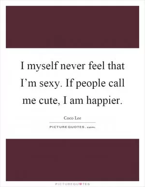 I myself never feel that I’m sexy. If people call me cute, I am happier Picture Quote #1