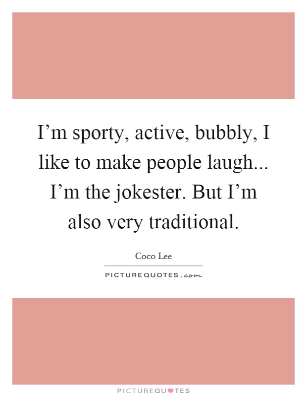 I'm sporty, active, bubbly, I like to make people laugh... I'm the jokester. But I'm also very traditional Picture Quote #1
