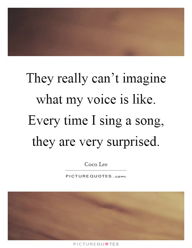 They really can't imagine what my voice is like. Every time I sing a song, they are very surprised Picture Quote #1