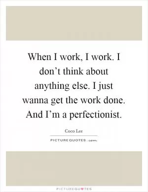 When I work, I work. I don’t think about anything else. I just wanna get the work done. And I’m a perfectionist Picture Quote #1