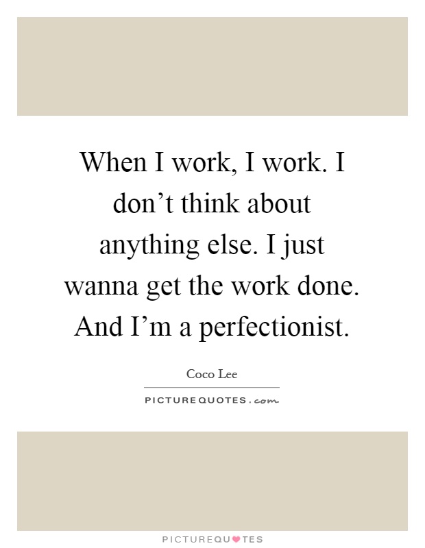 When I work, I work. I don't think about anything else. I just wanna get the work done. And I'm a perfectionist Picture Quote #1