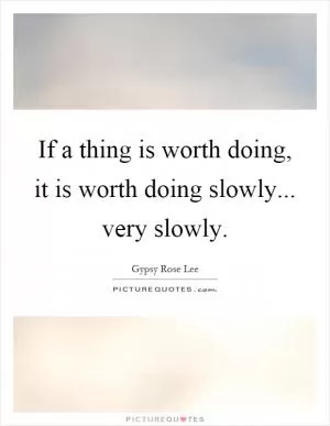 If a thing is worth doing, it is worth doing slowly... very slowly Picture Quote #1