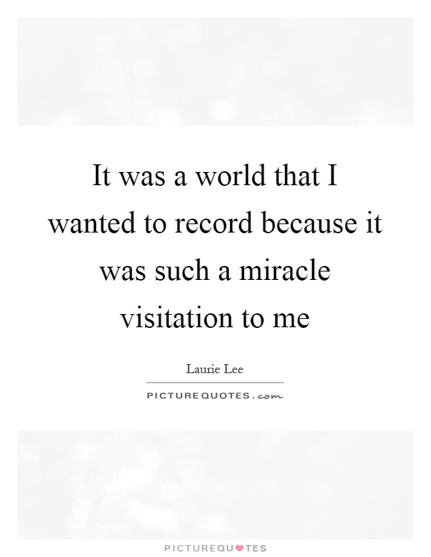 It was a world that I wanted to record because it was such a miracle visitation to me Picture Quote #1