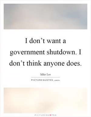 I don’t want a government shutdown. I don’t think anyone does Picture Quote #1