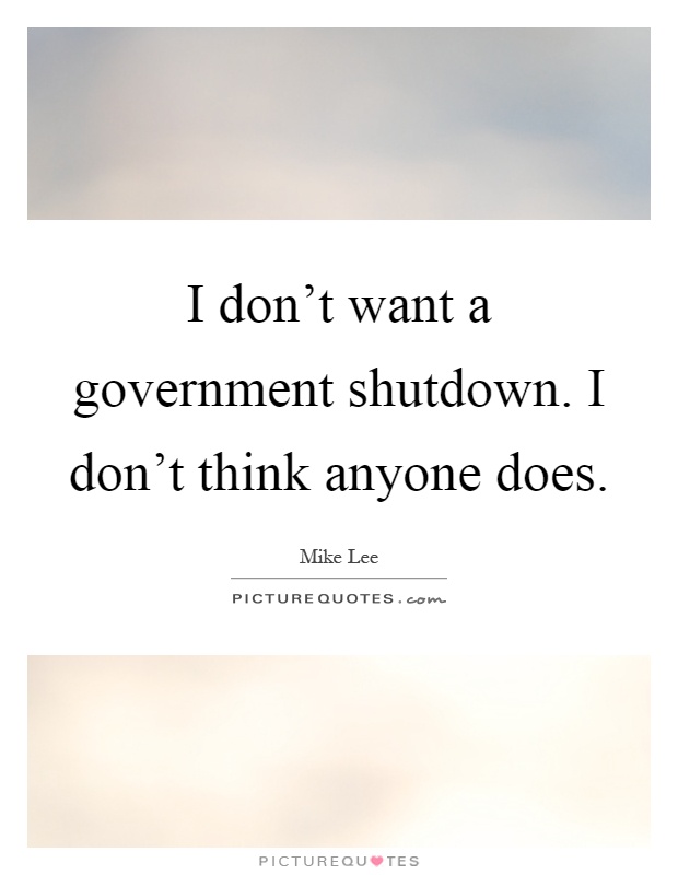 I don't want a government shutdown. I don't think anyone does Picture Quote #1