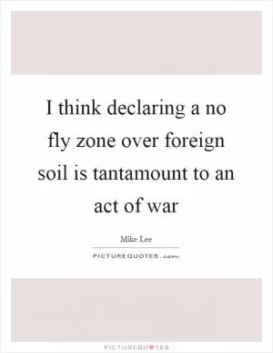 I think declaring a no fly zone over foreign soil is tantamount to an act of war Picture Quote #1