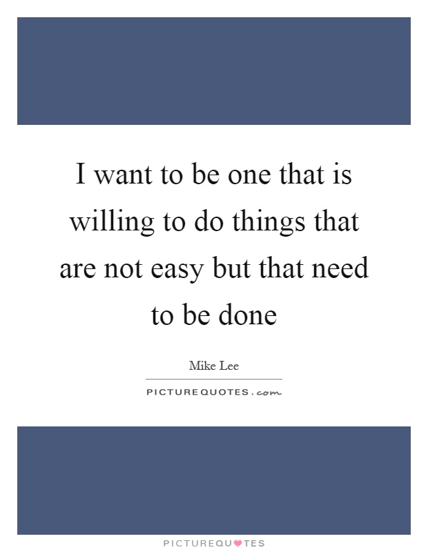 I want to be one that is willing to do things that are not easy but that need to be done Picture Quote #1