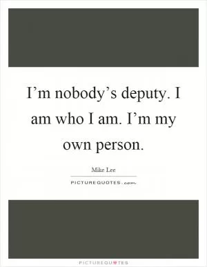 I’m nobody’s deputy. I am who I am. I’m my own person Picture Quote #1