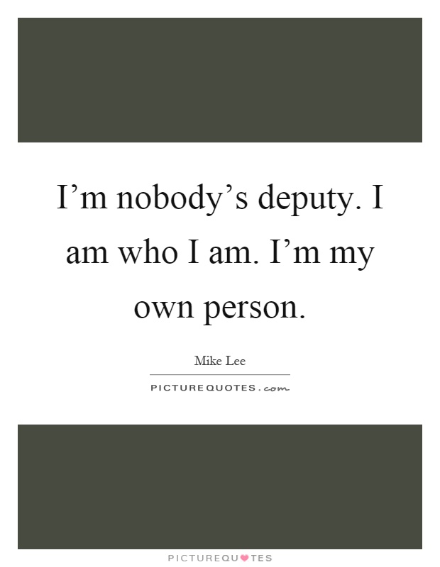 I'm nobody's deputy. I am who I am. I'm my own person Picture Quote #1