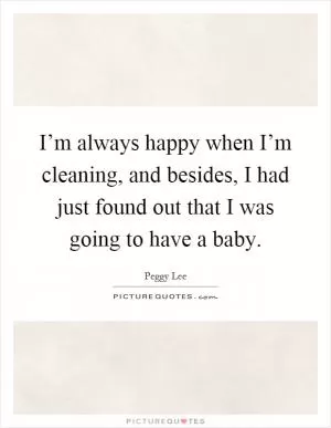 I’m always happy when I’m cleaning, and besides, I had just found out that I was going to have a baby Picture Quote #1