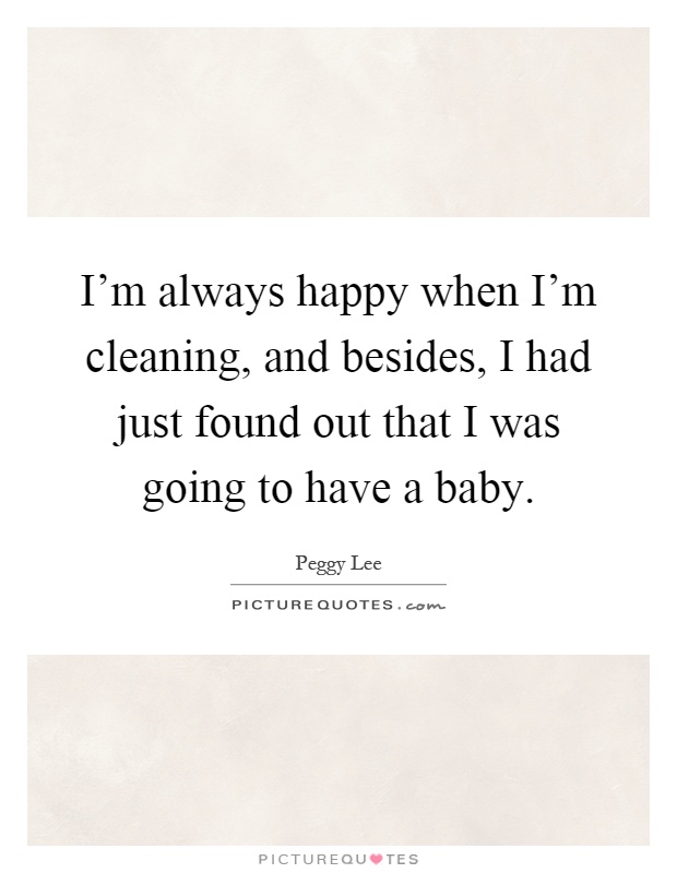 I'm always happy when I'm cleaning, and besides, I had just found out that I was going to have a baby Picture Quote #1